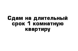 Сдам на длительный срок 1 комнатную квартиру